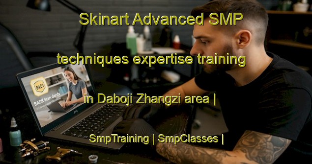 Skinart Advanced SMP techniques expertise training in Daboji Zhangzi area | SmpTraining | SmpClasses | SkinartTraining-China